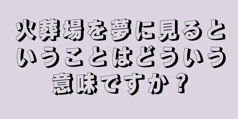 火葬場を夢に見るということはどういう意味ですか？