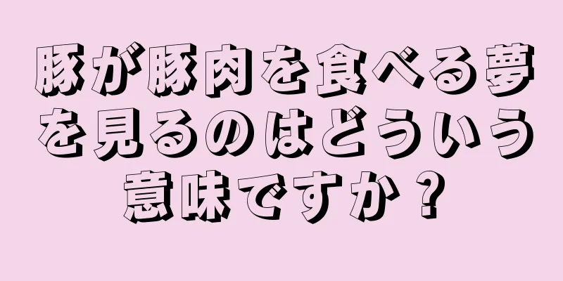 豚が豚肉を食べる夢を見るのはどういう意味ですか？