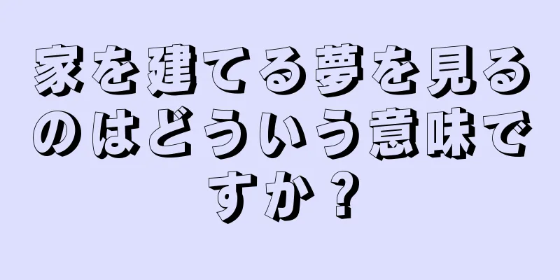家を建てる夢を見るのはどういう意味ですか？
