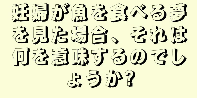 妊婦が魚を食べる夢を見た場合、それは何を意味するのでしょうか?