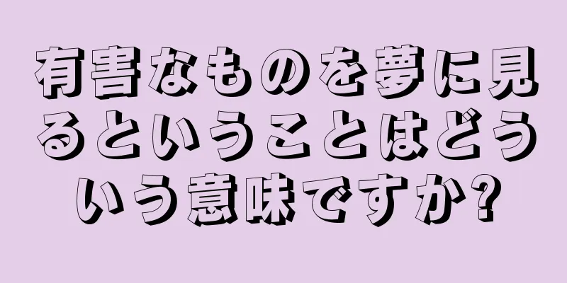 有害なものを夢に見るということはどういう意味ですか?