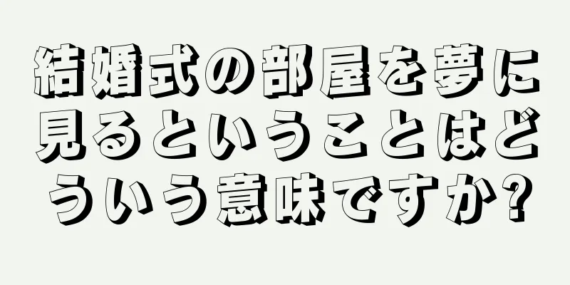 結婚式の部屋を夢に見るということはどういう意味ですか?