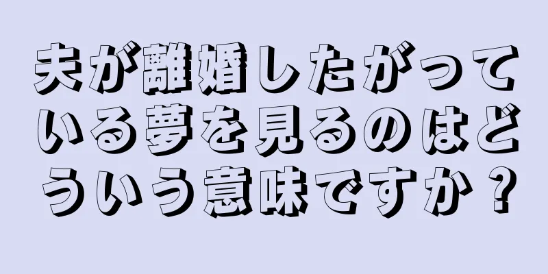 夫が離婚したがっている夢を見るのはどういう意味ですか？