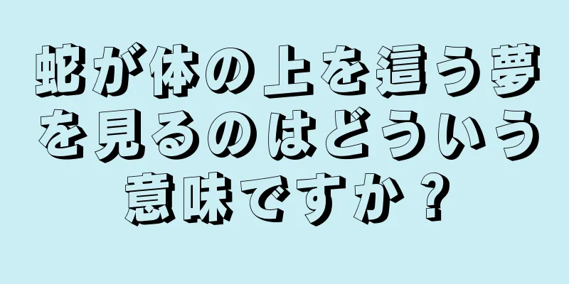 蛇が体の上を這う夢を見るのはどういう意味ですか？