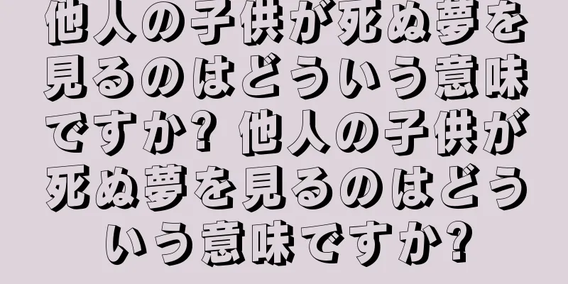 他人の子供が死ぬ夢を見るのはどういう意味ですか? 他人の子供が死ぬ夢を見るのはどういう意味ですか?