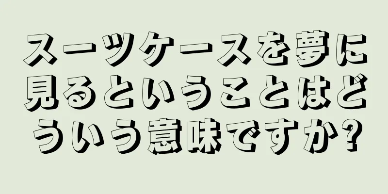 スーツケースを夢に見るということはどういう意味ですか?