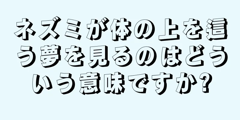 ネズミが体の上を這う夢を見るのはどういう意味ですか?