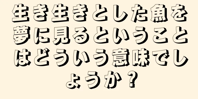 生き生きとした魚を夢に見るということはどういう意味でしょうか？