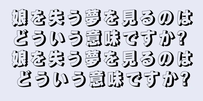 娘を失う夢を見るのはどういう意味ですか? 娘を失う夢を見るのはどういう意味ですか?