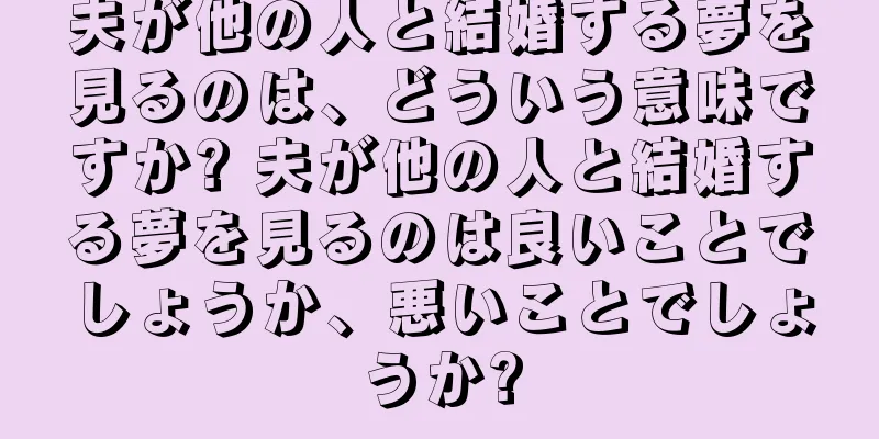 夫が他の人と結婚する夢を見るのは、どういう意味ですか? 夫が他の人と結婚する夢を見るのは良いことでしょうか、悪いことでしょうか?
