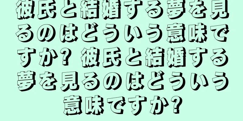 彼氏と結婚する夢を見るのはどういう意味ですか? 彼氏と結婚する夢を見るのはどういう意味ですか?
