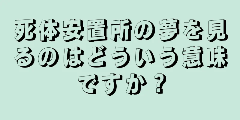 死体安置所の夢を見るのはどういう意味ですか？
