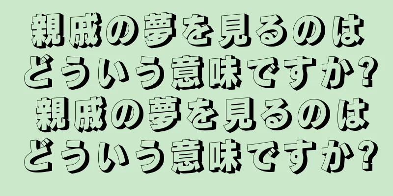 親戚の夢を見るのはどういう意味ですか? 親戚の夢を見るのはどういう意味ですか?
