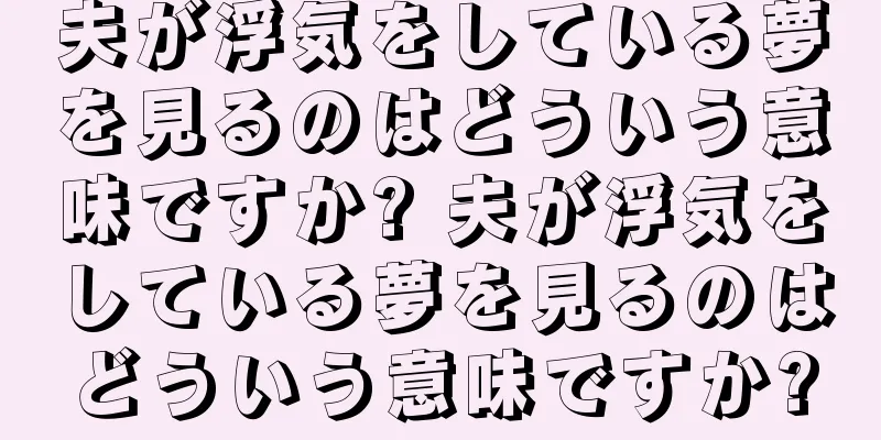 夫が浮気をしている夢を見るのはどういう意味ですか? 夫が浮気をしている夢を見るのはどういう意味ですか?