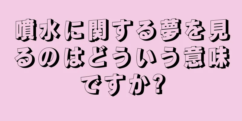 噴水に関する夢を見るのはどういう意味ですか?