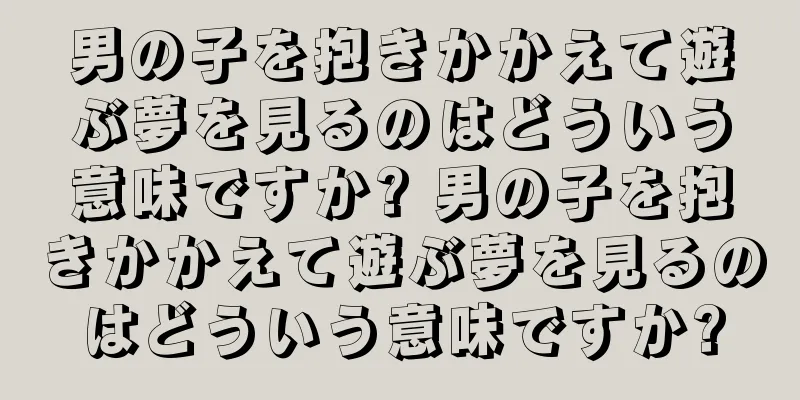 男の子を抱きかかえて遊ぶ夢を見るのはどういう意味ですか? 男の子を抱きかかえて遊ぶ夢を見るのはどういう意味ですか?
