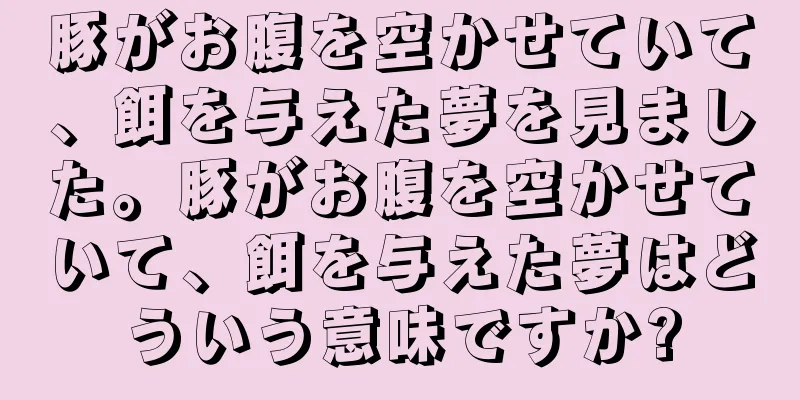 豚がお腹を空かせていて、餌を与えた夢を見ました。豚がお腹を空かせていて、餌を与えた夢はどういう意味ですか?