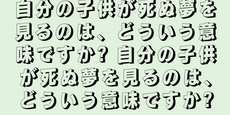 自分の子供が死ぬ夢を見るのは、どういう意味ですか? 自分の子供が死ぬ夢を見るのは、どういう意味ですか?