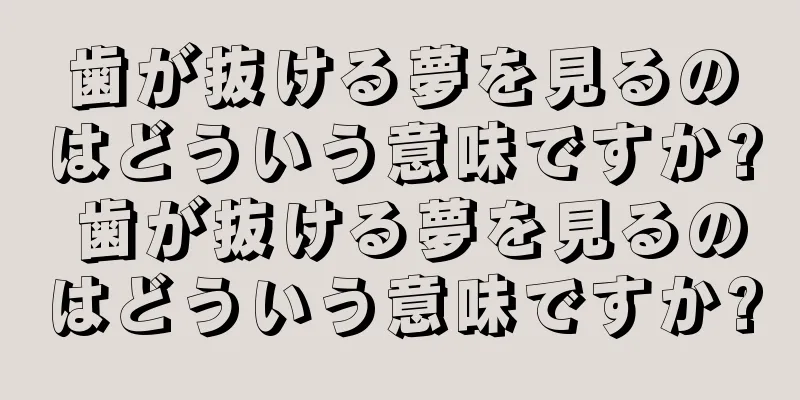 歯が抜ける夢を見るのはどういう意味ですか? 歯が抜ける夢を見るのはどういう意味ですか?