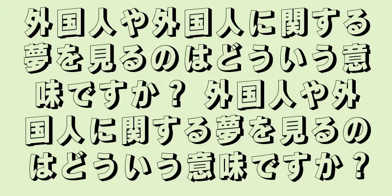 外国人や外国人に関する夢を見るのはどういう意味ですか？ 外国人や外国人に関する夢を見るのはどういう意味ですか？