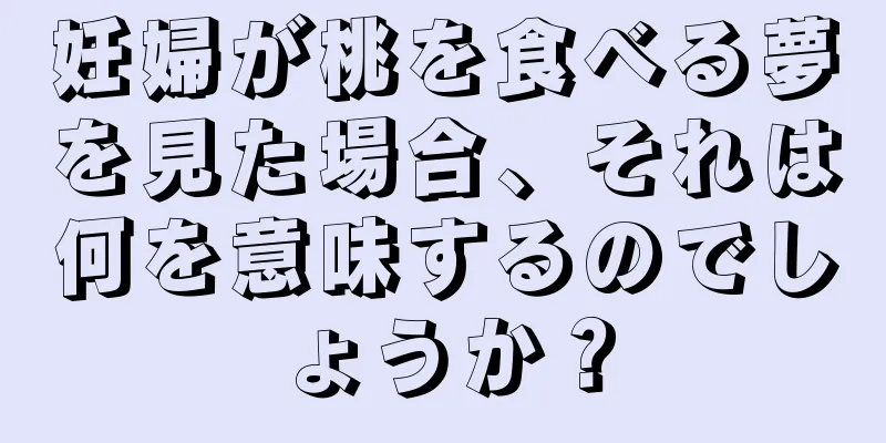 妊婦が桃を食べる夢を見た場合、それは何を意味するのでしょうか？