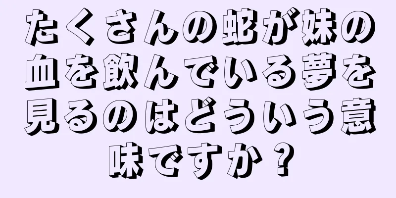 たくさんの蛇が妹の血を飲んでいる夢を見るのはどういう意味ですか？