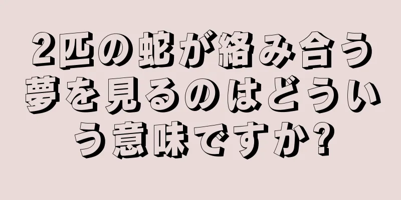 2匹の蛇が絡み合う夢を見るのはどういう意味ですか?