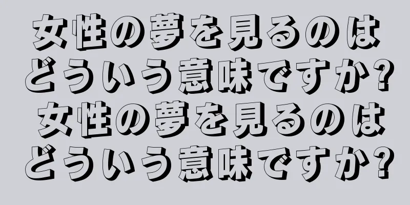 女性の夢を見るのはどういう意味ですか? 女性の夢を見るのはどういう意味ですか?
