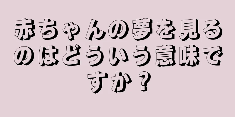 赤ちゃんの夢を見るのはどういう意味ですか？