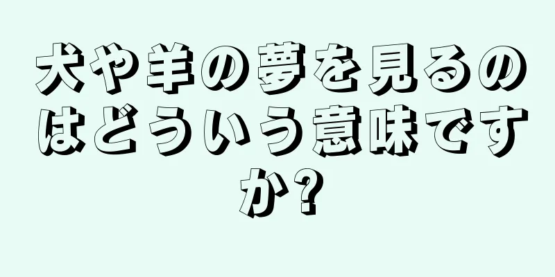犬や羊の夢を見るのはどういう意味ですか?