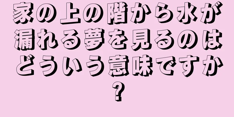 家の上の階から水が漏れる夢を見るのはどういう意味ですか?