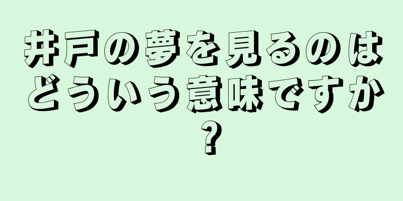 井戸の夢を見るのはどういう意味ですか？