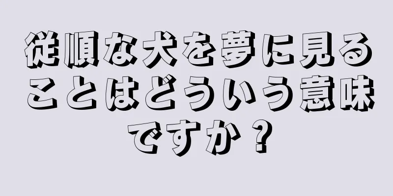 従順な犬を夢に見ることはどういう意味ですか？