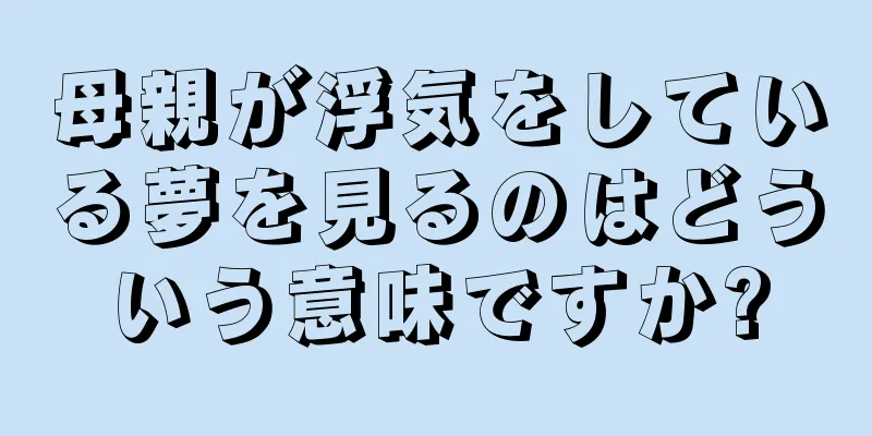 母親が浮気をしている夢を見るのはどういう意味ですか?