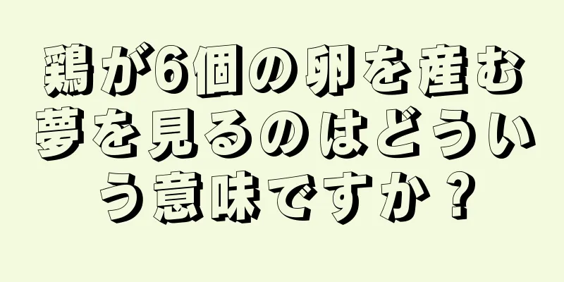 鶏が6個の卵を産む夢を見るのはどういう意味ですか？