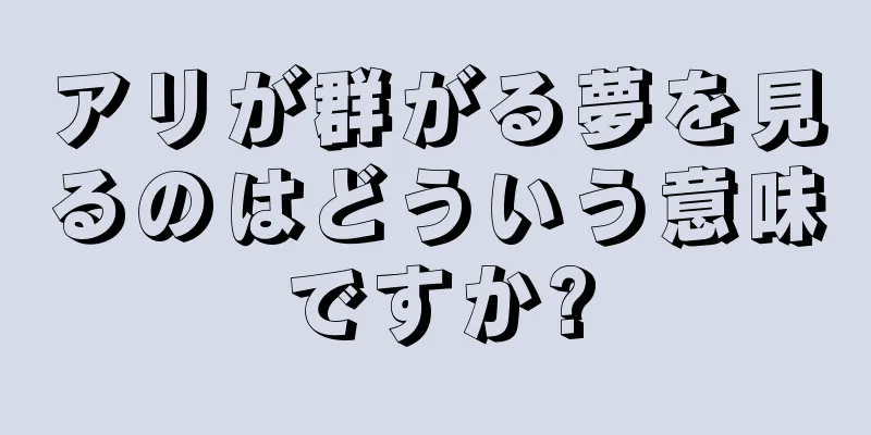 アリが群がる夢を見るのはどういう意味ですか?