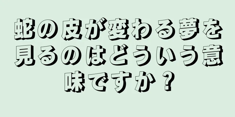 蛇の皮が変わる夢を見るのはどういう意味ですか？