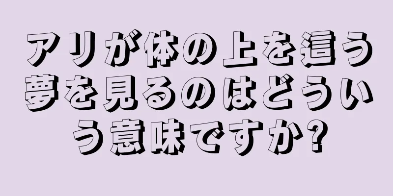 アリが体の上を這う夢を見るのはどういう意味ですか?