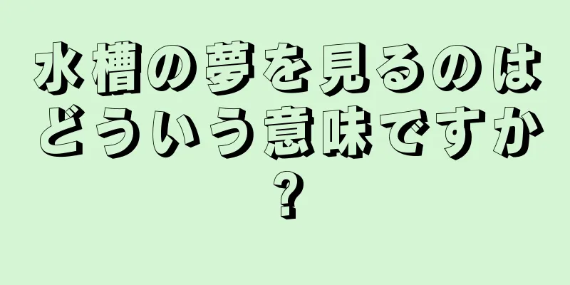 水槽の夢を見るのはどういう意味ですか?