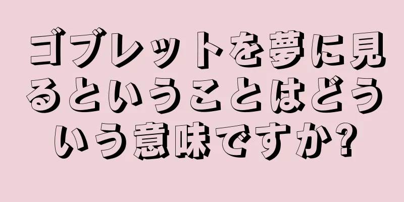 ゴブレットを夢に見るということはどういう意味ですか?