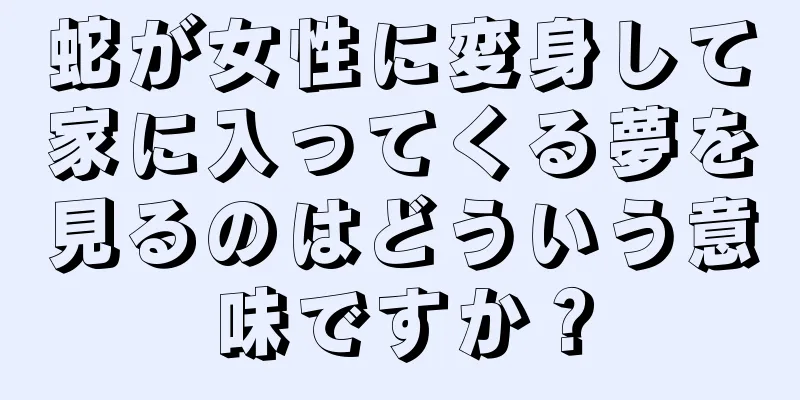 蛇が女性に変身して家に入ってくる夢を見るのはどういう意味ですか？