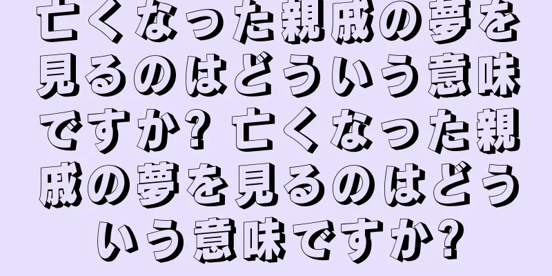 亡くなった親戚の夢を見るのはどういう意味ですか? 亡くなった親戚の夢を見るのはどういう意味ですか?