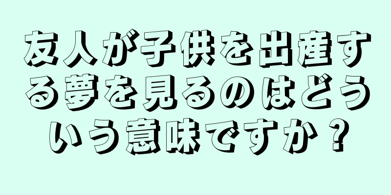 友人が子供を出産する夢を見るのはどういう意味ですか？