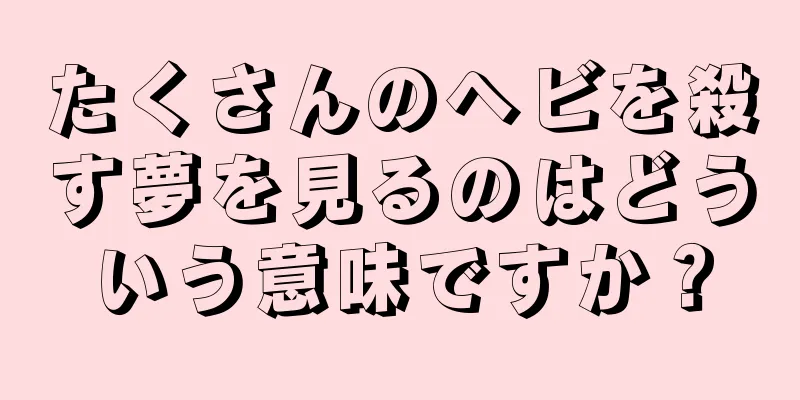 たくさんのヘビを殺す夢を見るのはどういう意味ですか？