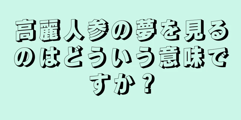 高麗人参の夢を見るのはどういう意味ですか？