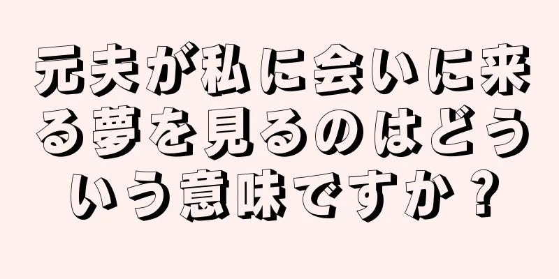 元夫が私に会いに来る夢を見るのはどういう意味ですか？