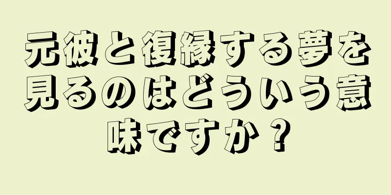 元彼と復縁する夢を見るのはどういう意味ですか？