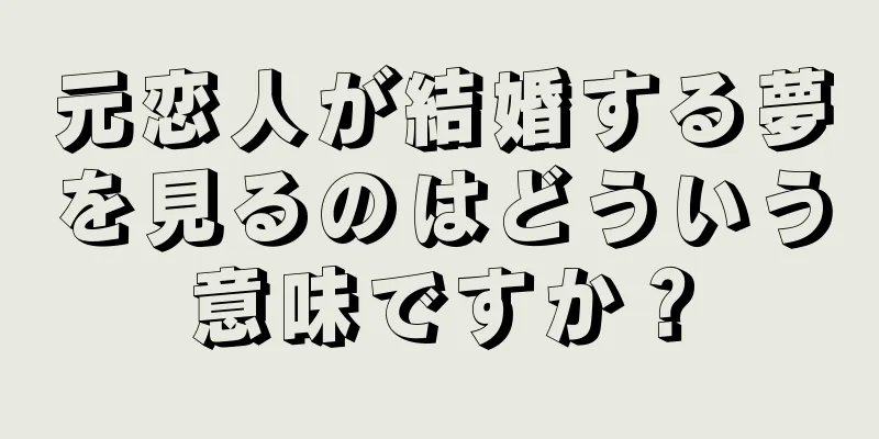 元恋人が結婚する夢を見るのはどういう意味ですか？