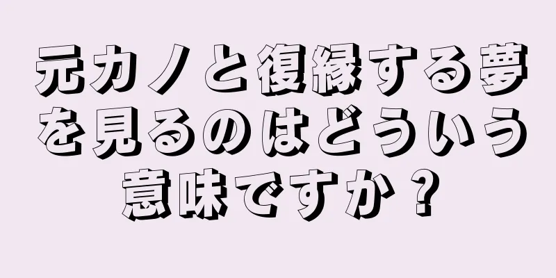 元カノと復縁する夢を見るのはどういう意味ですか？