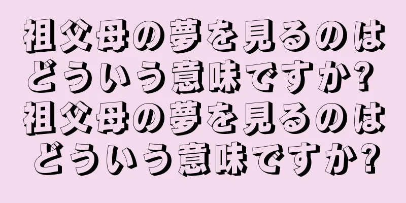 祖父母の夢を見るのはどういう意味ですか? 祖父母の夢を見るのはどういう意味ですか?